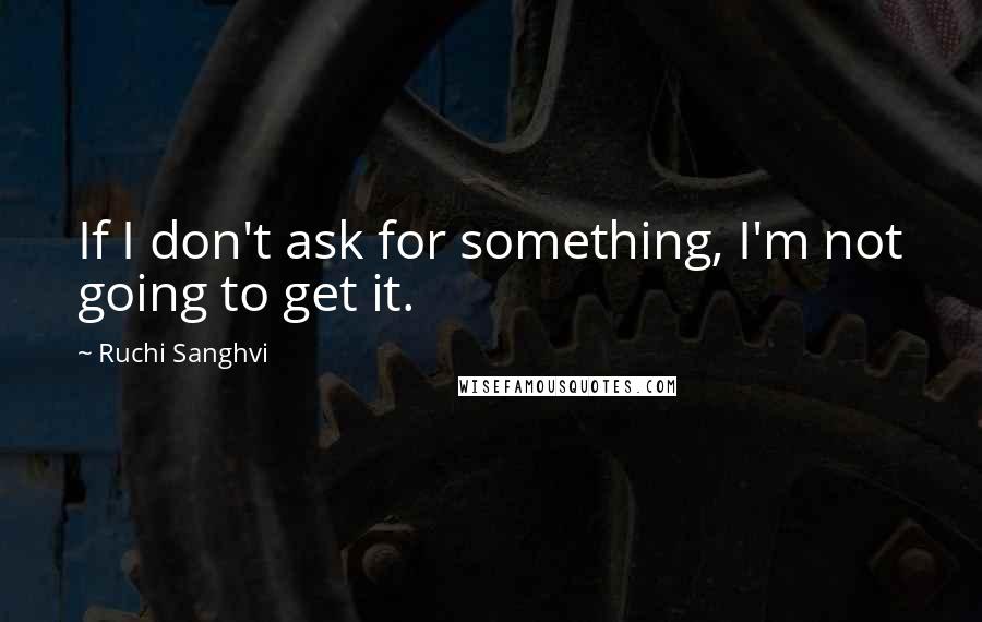 Ruchi Sanghvi Quotes: If I don't ask for something, I'm not going to get it.