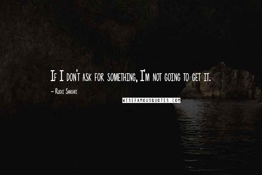 Ruchi Sanghvi Quotes: If I don't ask for something, I'm not going to get it.