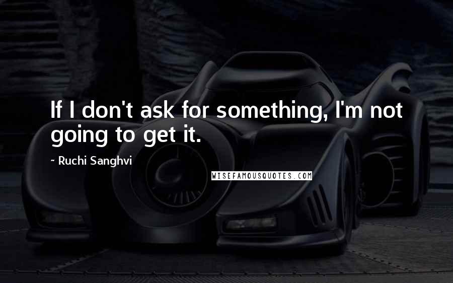 Ruchi Sanghvi Quotes: If I don't ask for something, I'm not going to get it.