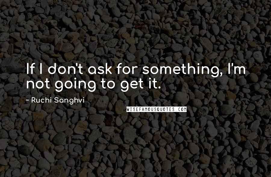 Ruchi Sanghvi Quotes: If I don't ask for something, I'm not going to get it.