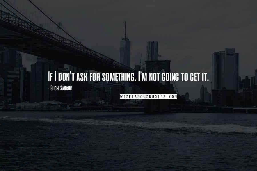 Ruchi Sanghvi Quotes: If I don't ask for something, I'm not going to get it.