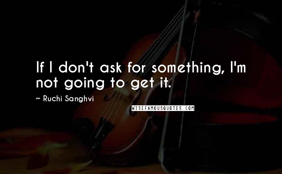 Ruchi Sanghvi Quotes: If I don't ask for something, I'm not going to get it.