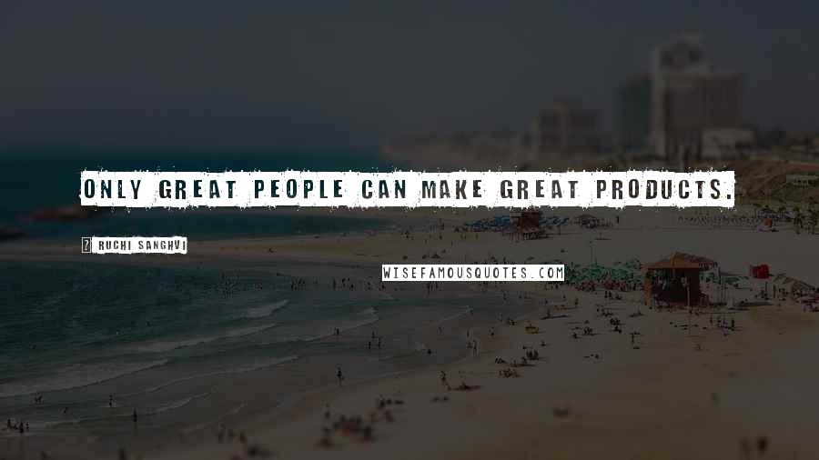 Ruchi Sanghvi Quotes: Only great people can make great products.