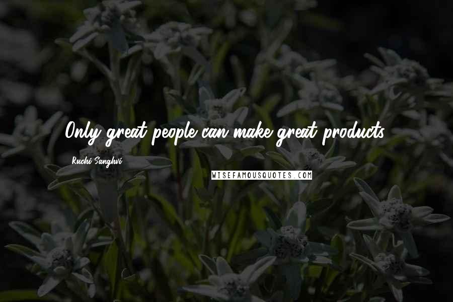Ruchi Sanghvi Quotes: Only great people can make great products.