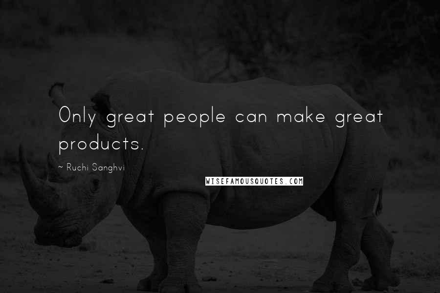 Ruchi Sanghvi Quotes: Only great people can make great products.