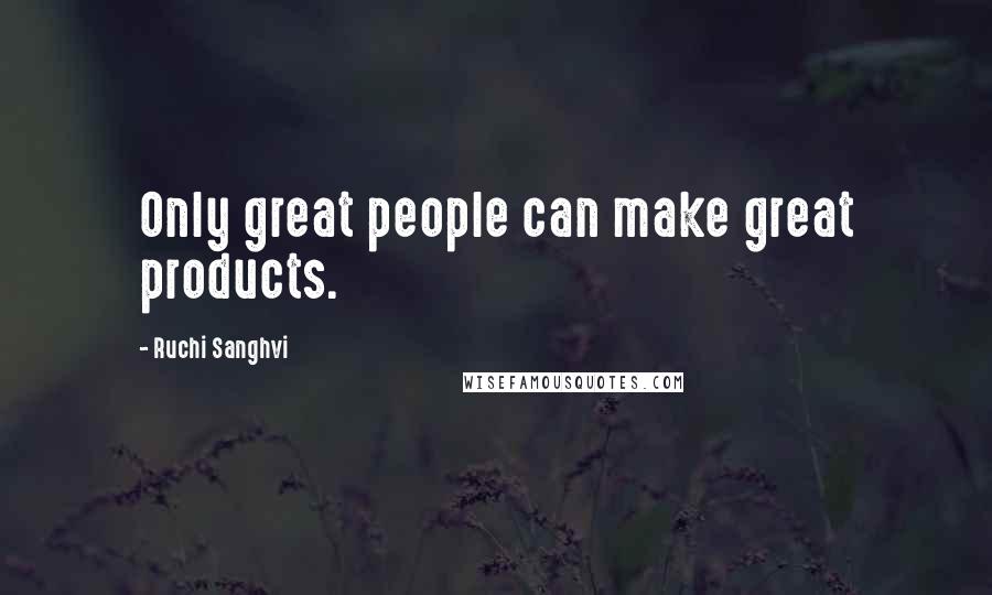 Ruchi Sanghvi Quotes: Only great people can make great products.