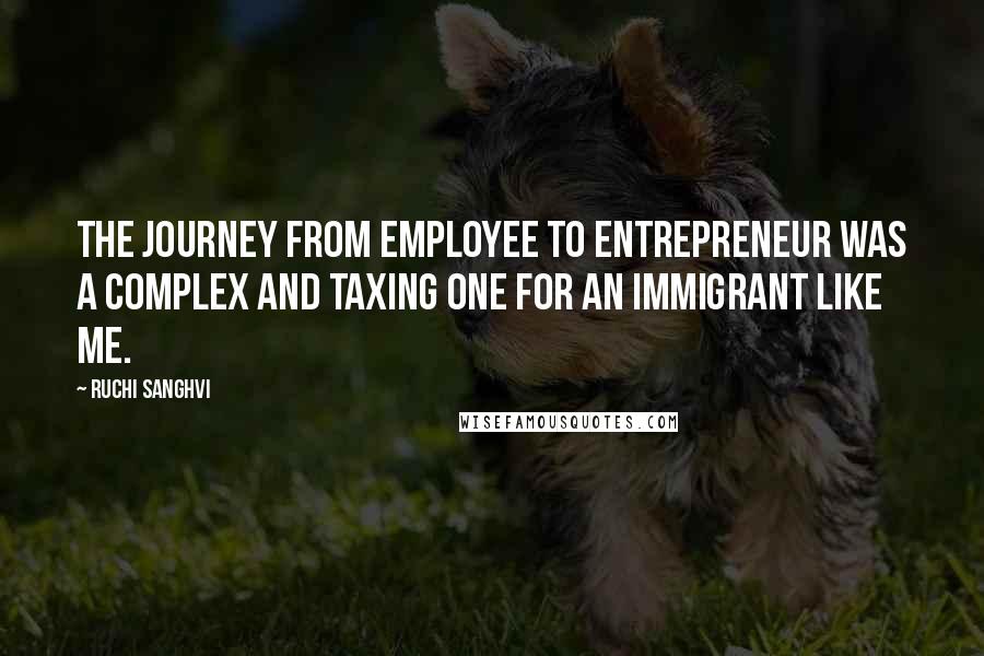 Ruchi Sanghvi Quotes: The journey from employee to entrepreneur was a complex and taxing one for an immigrant like me.