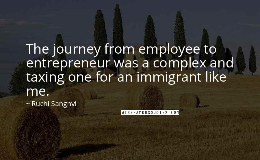 Ruchi Sanghvi Quotes: The journey from employee to entrepreneur was a complex and taxing one for an immigrant like me.