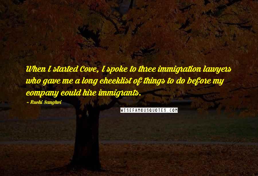 Ruchi Sanghvi Quotes: When I started Cove, I spoke to three immigration lawyers who gave me a long checklist of things to do before my company could hire immigrants.