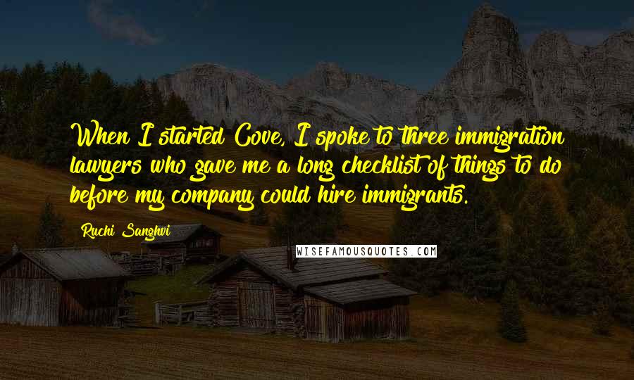 Ruchi Sanghvi Quotes: When I started Cove, I spoke to three immigration lawyers who gave me a long checklist of things to do before my company could hire immigrants.