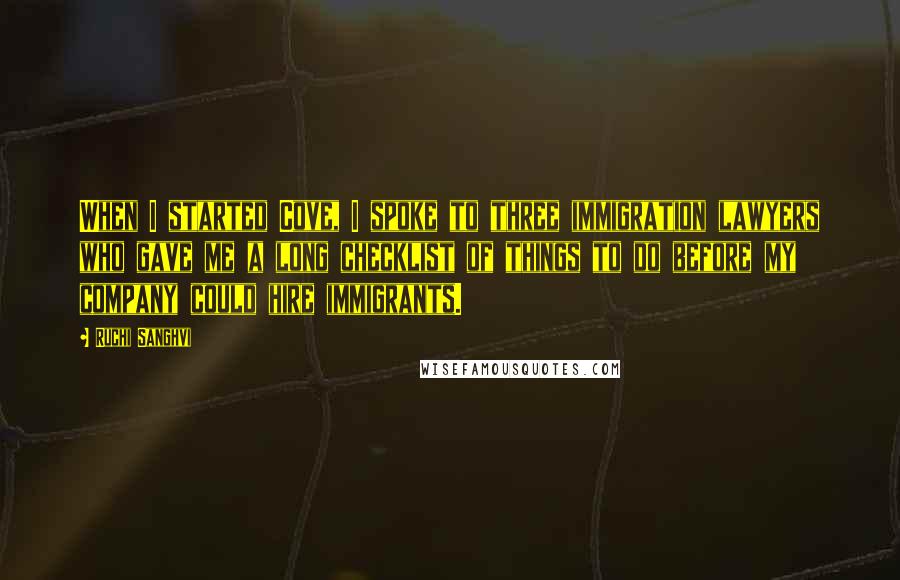 Ruchi Sanghvi Quotes: When I started Cove, I spoke to three immigration lawyers who gave me a long checklist of things to do before my company could hire immigrants.