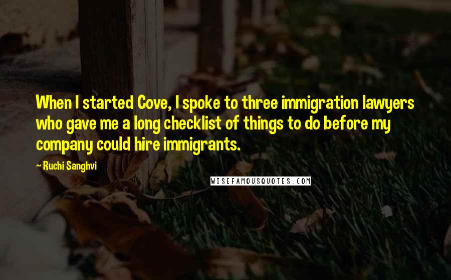 Ruchi Sanghvi Quotes: When I started Cove, I spoke to three immigration lawyers who gave me a long checklist of things to do before my company could hire immigrants.