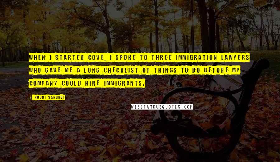 Ruchi Sanghvi Quotes: When I started Cove, I spoke to three immigration lawyers who gave me a long checklist of things to do before my company could hire immigrants.