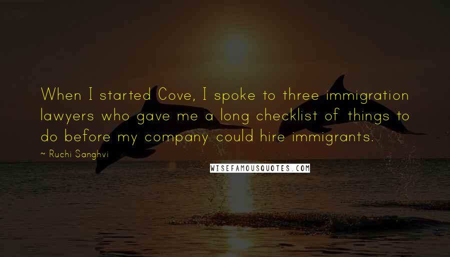 Ruchi Sanghvi Quotes: When I started Cove, I spoke to three immigration lawyers who gave me a long checklist of things to do before my company could hire immigrants.