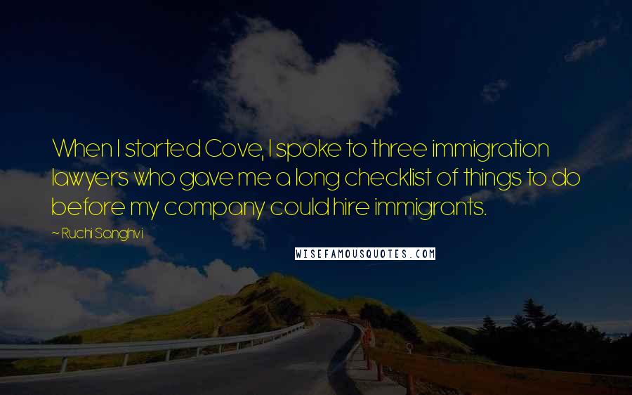 Ruchi Sanghvi Quotes: When I started Cove, I spoke to three immigration lawyers who gave me a long checklist of things to do before my company could hire immigrants.