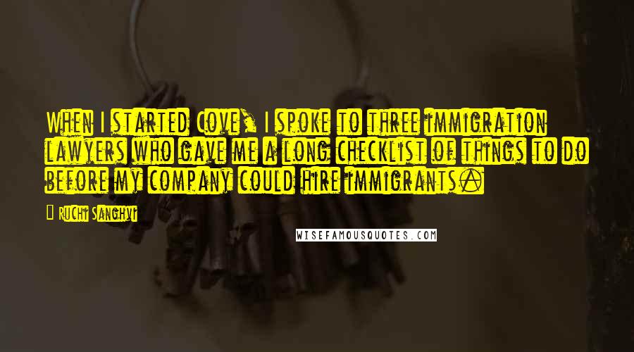 Ruchi Sanghvi Quotes: When I started Cove, I spoke to three immigration lawyers who gave me a long checklist of things to do before my company could hire immigrants.