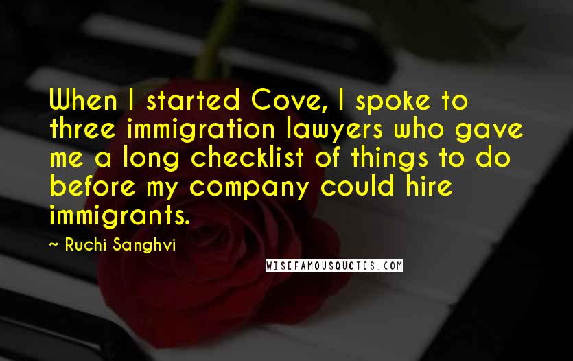 Ruchi Sanghvi Quotes: When I started Cove, I spoke to three immigration lawyers who gave me a long checklist of things to do before my company could hire immigrants.