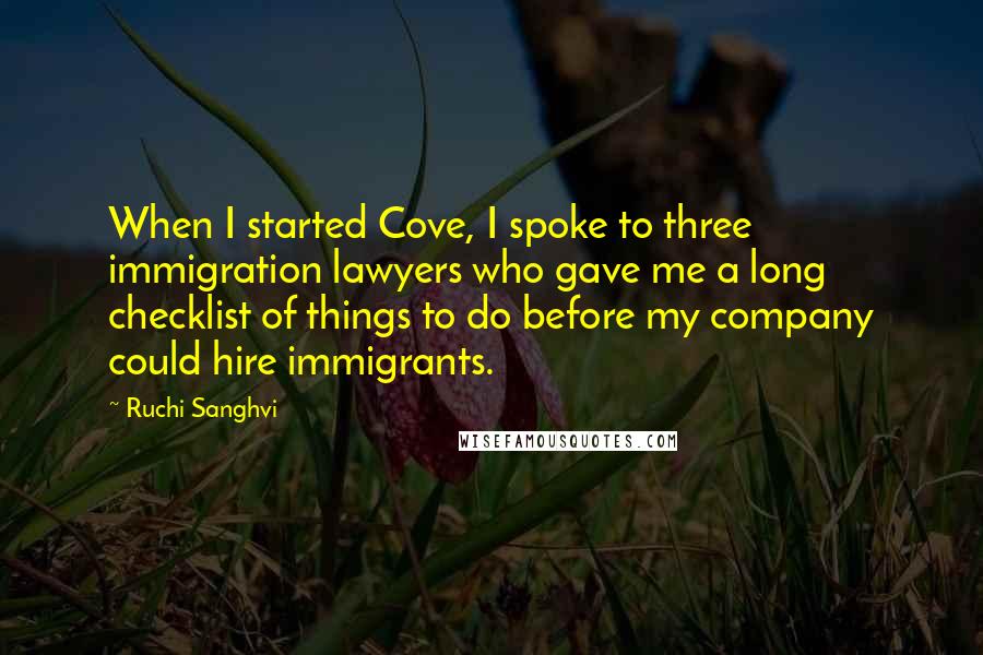 Ruchi Sanghvi Quotes: When I started Cove, I spoke to three immigration lawyers who gave me a long checklist of things to do before my company could hire immigrants.