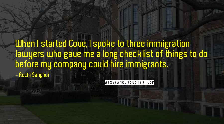 Ruchi Sanghvi Quotes: When I started Cove, I spoke to three immigration lawyers who gave me a long checklist of things to do before my company could hire immigrants.