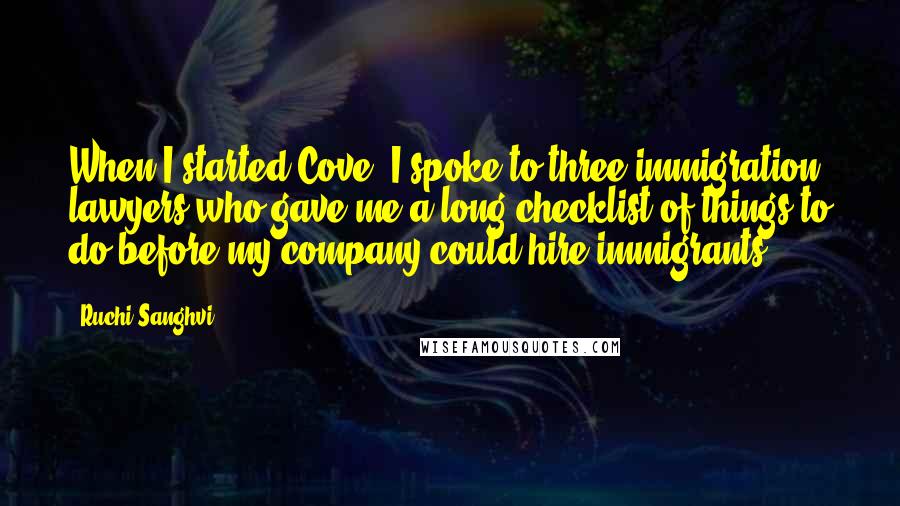 Ruchi Sanghvi Quotes: When I started Cove, I spoke to three immigration lawyers who gave me a long checklist of things to do before my company could hire immigrants.