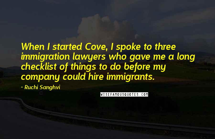 Ruchi Sanghvi Quotes: When I started Cove, I spoke to three immigration lawyers who gave me a long checklist of things to do before my company could hire immigrants.