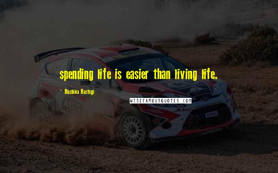 Ruchika Rastogi Quotes: spending life is easier than living life.