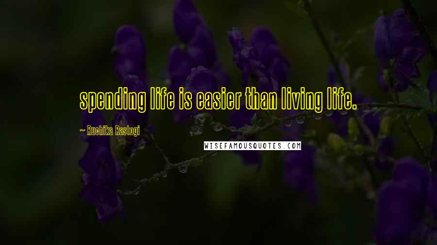 Ruchika Rastogi Quotes: spending life is easier than living life.