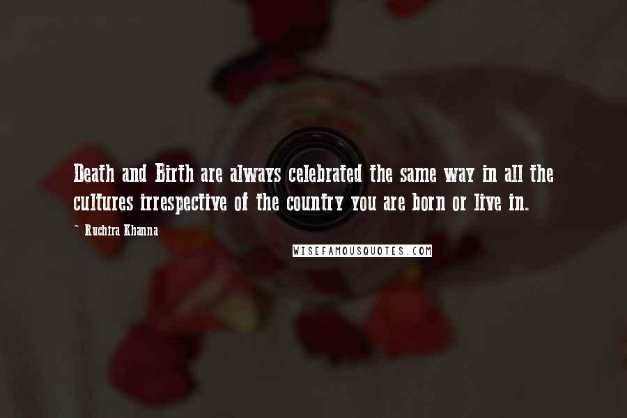 Ruchira Khanna Quotes: Death and Birth are always celebrated the same way in all the cultures irrespective of the country you are born or live in.