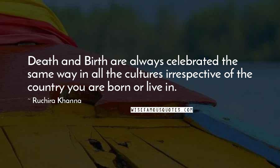 Ruchira Khanna Quotes: Death and Birth are always celebrated the same way in all the cultures irrespective of the country you are born or live in.