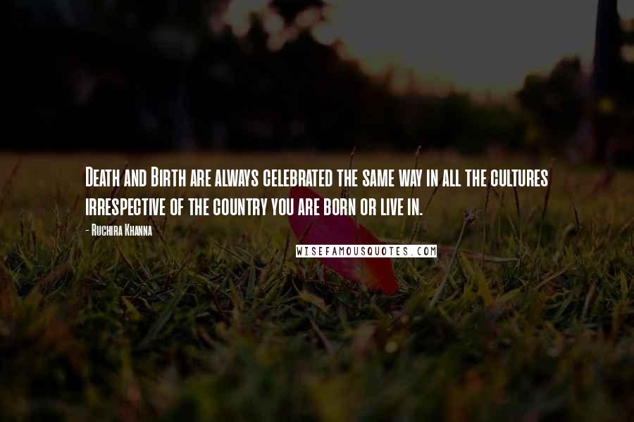 Ruchira Khanna Quotes: Death and Birth are always celebrated the same way in all the cultures irrespective of the country you are born or live in.