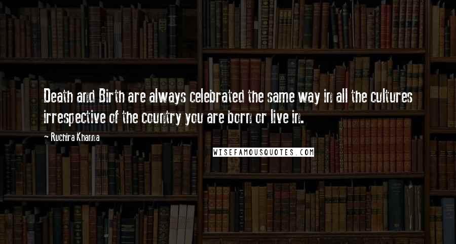 Ruchira Khanna Quotes: Death and Birth are always celebrated the same way in all the cultures irrespective of the country you are born or live in.