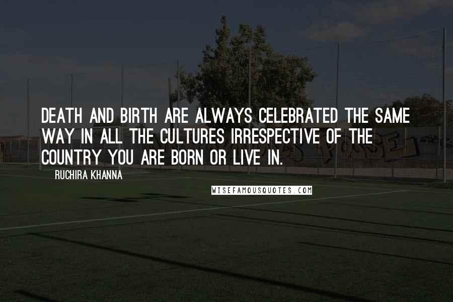 Ruchira Khanna Quotes: Death and Birth are always celebrated the same way in all the cultures irrespective of the country you are born or live in.