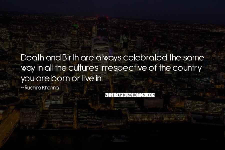 Ruchira Khanna Quotes: Death and Birth are always celebrated the same way in all the cultures irrespective of the country you are born or live in.