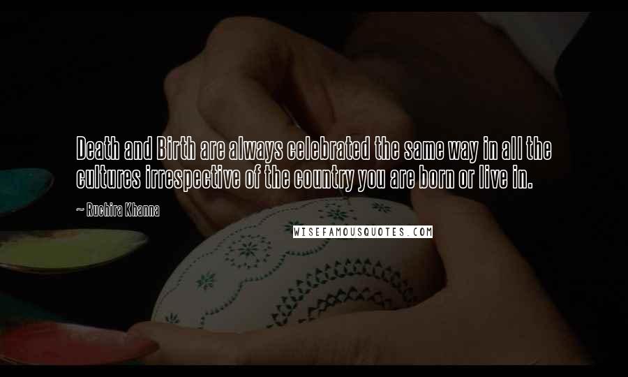 Ruchira Khanna Quotes: Death and Birth are always celebrated the same way in all the cultures irrespective of the country you are born or live in.
