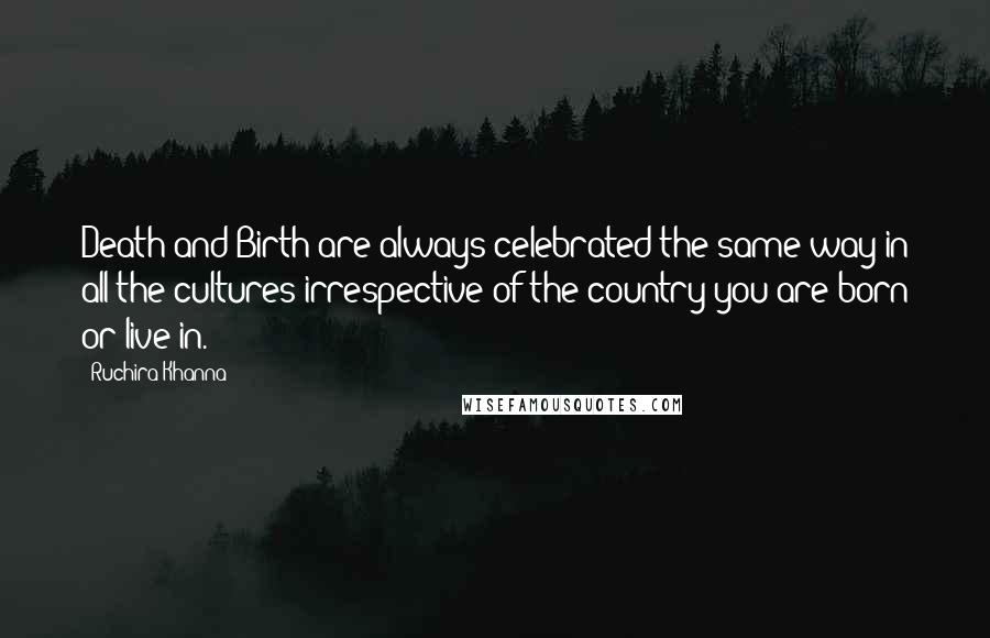 Ruchira Khanna Quotes: Death and Birth are always celebrated the same way in all the cultures irrespective of the country you are born or live in.