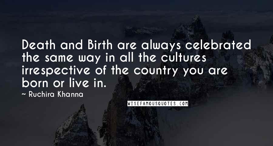 Ruchira Khanna Quotes: Death and Birth are always celebrated the same way in all the cultures irrespective of the country you are born or live in.