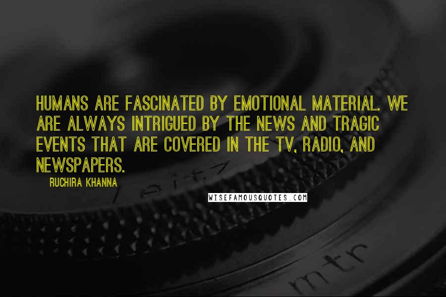 Ruchira Khanna Quotes: Humans are fascinated by emotional material. We are always intrigued by the news and tragic events that are covered in the TV, radio, and newspapers.