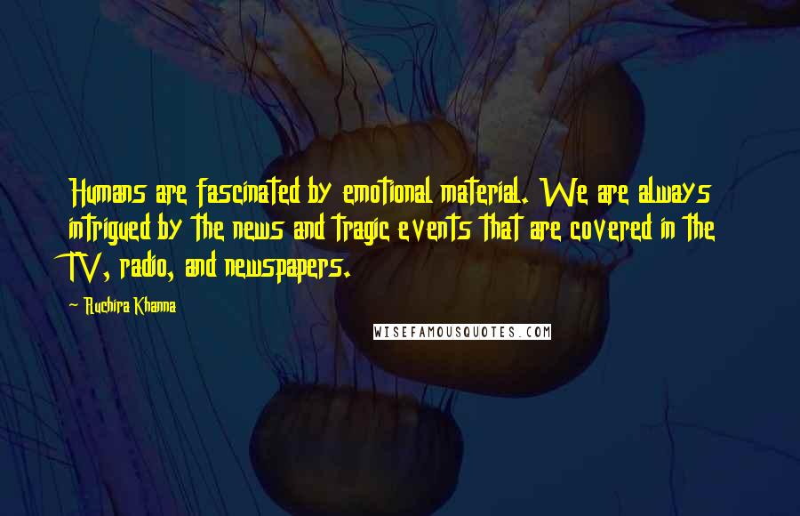 Ruchira Khanna Quotes: Humans are fascinated by emotional material. We are always intrigued by the news and tragic events that are covered in the TV, radio, and newspapers.