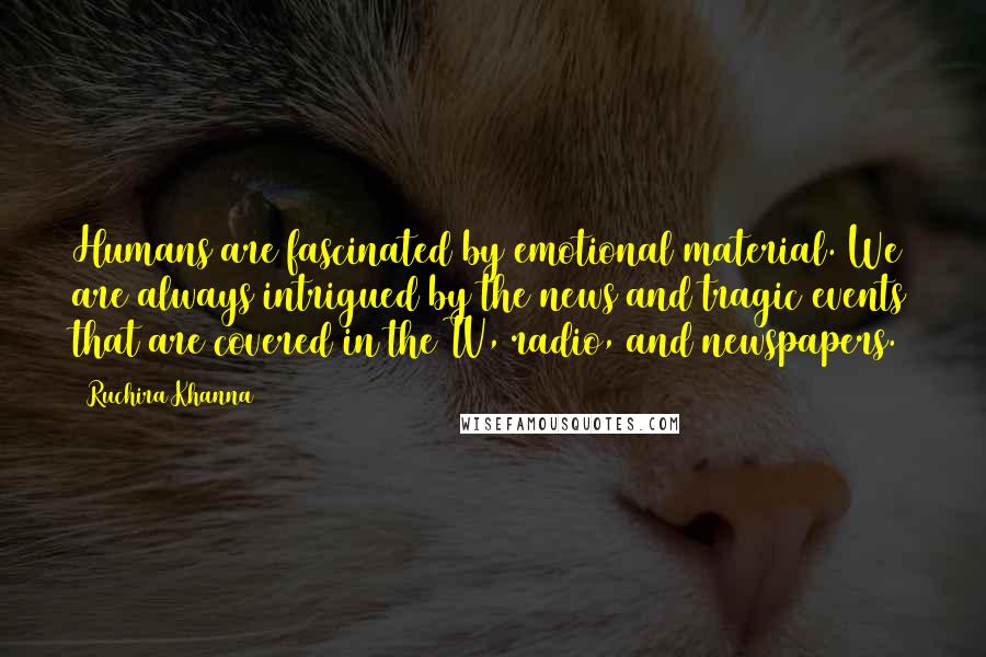 Ruchira Khanna Quotes: Humans are fascinated by emotional material. We are always intrigued by the news and tragic events that are covered in the TV, radio, and newspapers.