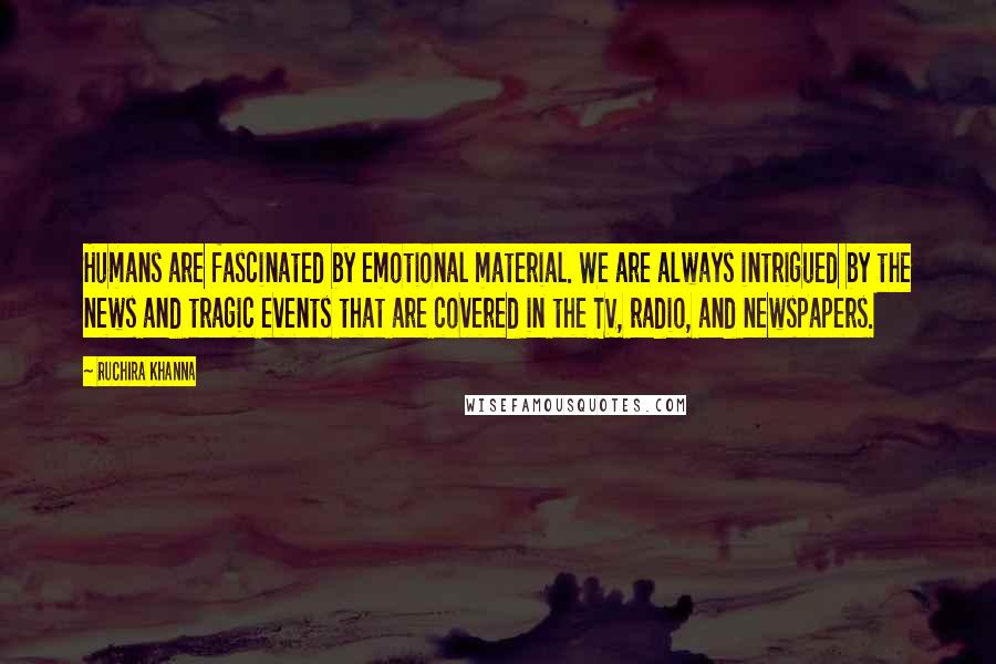Ruchira Khanna Quotes: Humans are fascinated by emotional material. We are always intrigued by the news and tragic events that are covered in the TV, radio, and newspapers.
