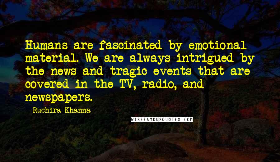 Ruchira Khanna Quotes: Humans are fascinated by emotional material. We are always intrigued by the news and tragic events that are covered in the TV, radio, and newspapers.