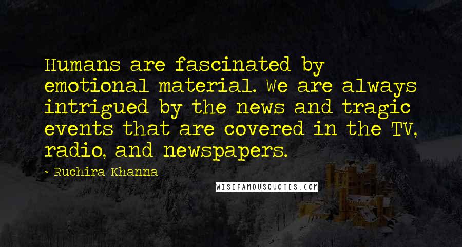 Ruchira Khanna Quotes: Humans are fascinated by emotional material. We are always intrigued by the news and tragic events that are covered in the TV, radio, and newspapers.