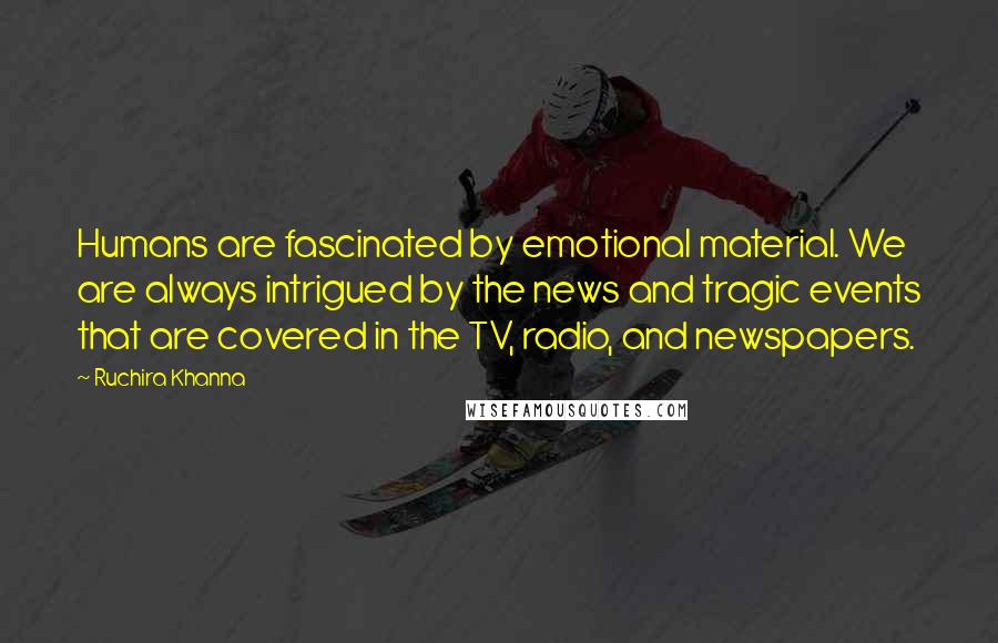 Ruchira Khanna Quotes: Humans are fascinated by emotional material. We are always intrigued by the news and tragic events that are covered in the TV, radio, and newspapers.