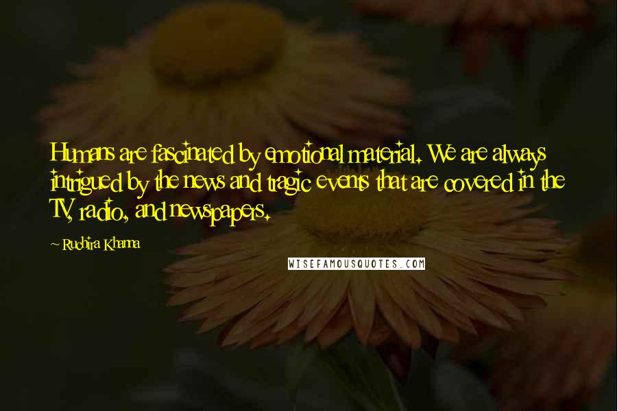 Ruchira Khanna Quotes: Humans are fascinated by emotional material. We are always intrigued by the news and tragic events that are covered in the TV, radio, and newspapers.