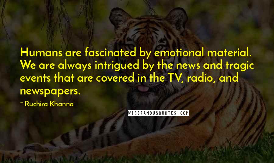 Ruchira Khanna Quotes: Humans are fascinated by emotional material. We are always intrigued by the news and tragic events that are covered in the TV, radio, and newspapers.