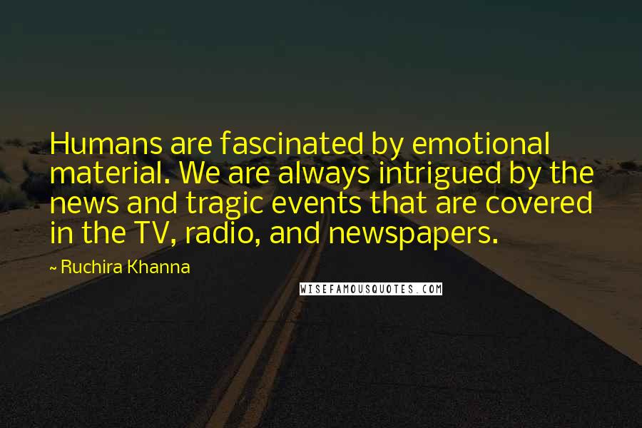 Ruchira Khanna Quotes: Humans are fascinated by emotional material. We are always intrigued by the news and tragic events that are covered in the TV, radio, and newspapers.