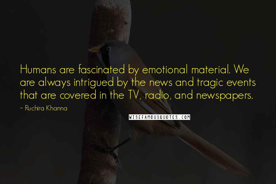 Ruchira Khanna Quotes: Humans are fascinated by emotional material. We are always intrigued by the news and tragic events that are covered in the TV, radio, and newspapers.