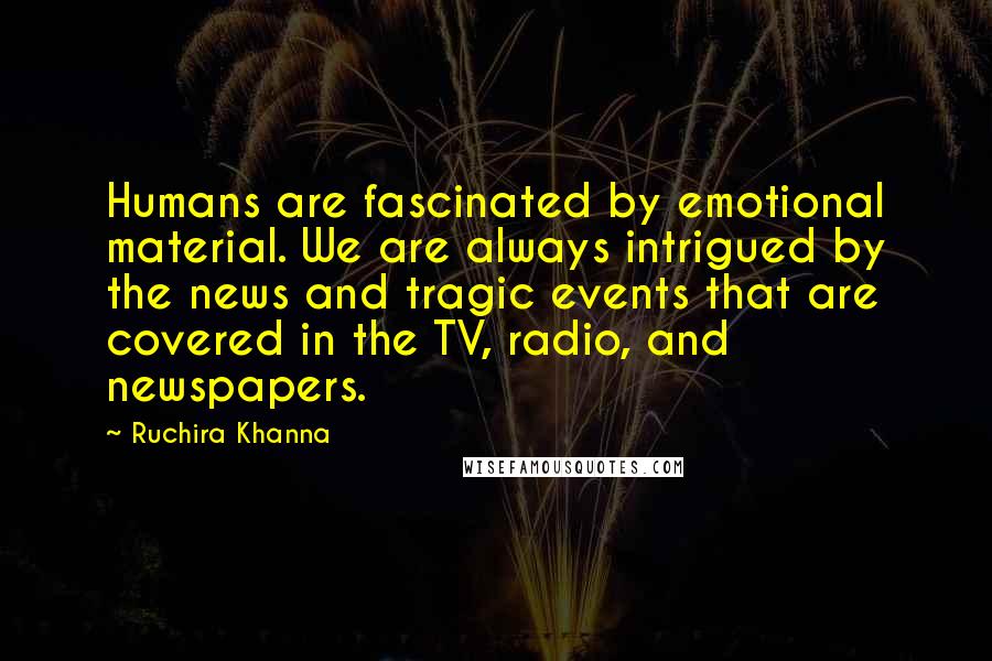 Ruchira Khanna Quotes: Humans are fascinated by emotional material. We are always intrigued by the news and tragic events that are covered in the TV, radio, and newspapers.