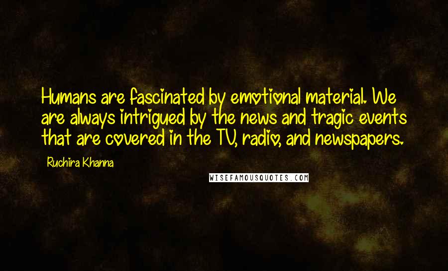 Ruchira Khanna Quotes: Humans are fascinated by emotional material. We are always intrigued by the news and tragic events that are covered in the TV, radio, and newspapers.