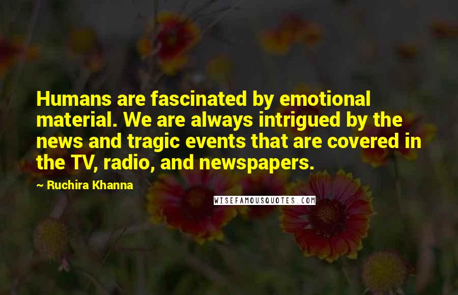 Ruchira Khanna Quotes: Humans are fascinated by emotional material. We are always intrigued by the news and tragic events that are covered in the TV, radio, and newspapers.